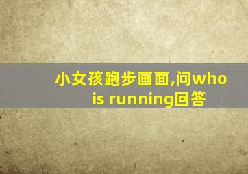 小女孩跑步画面,问who is running回答